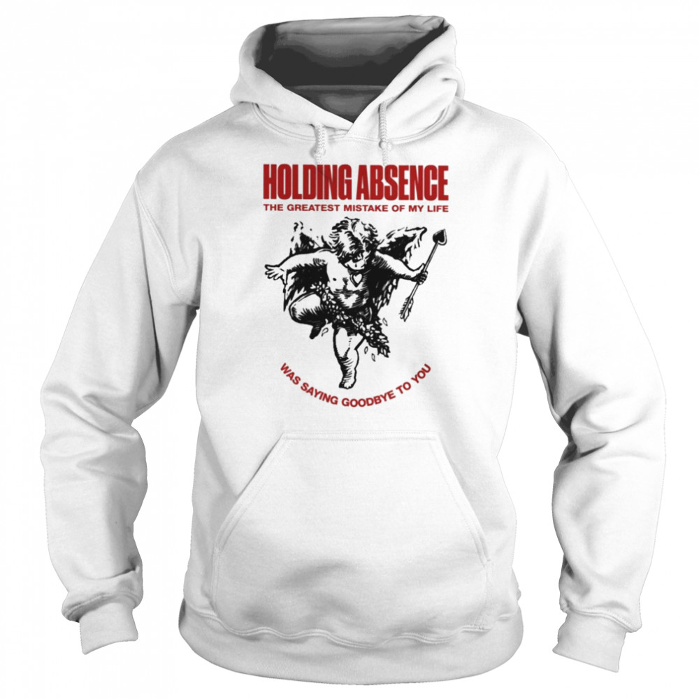 Holding absence the greatest mistake of my life was saying goodbye to you T-shirt Unisex Hoodie