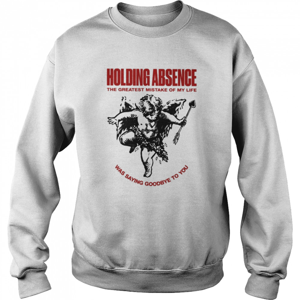 Holding absence the greatest mistake of my life was saying goodbye to you T-shirt Unisex Sweatshirt