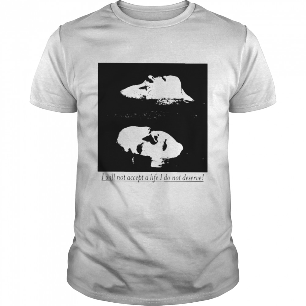 I will not accept a life I do not deserve T-shirt