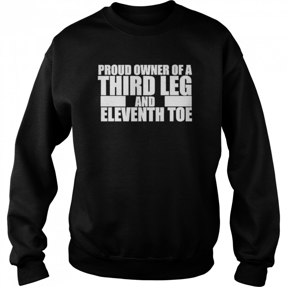 Proud owner of a third leg and eleventh toe shirt Unisex Sweatshirt