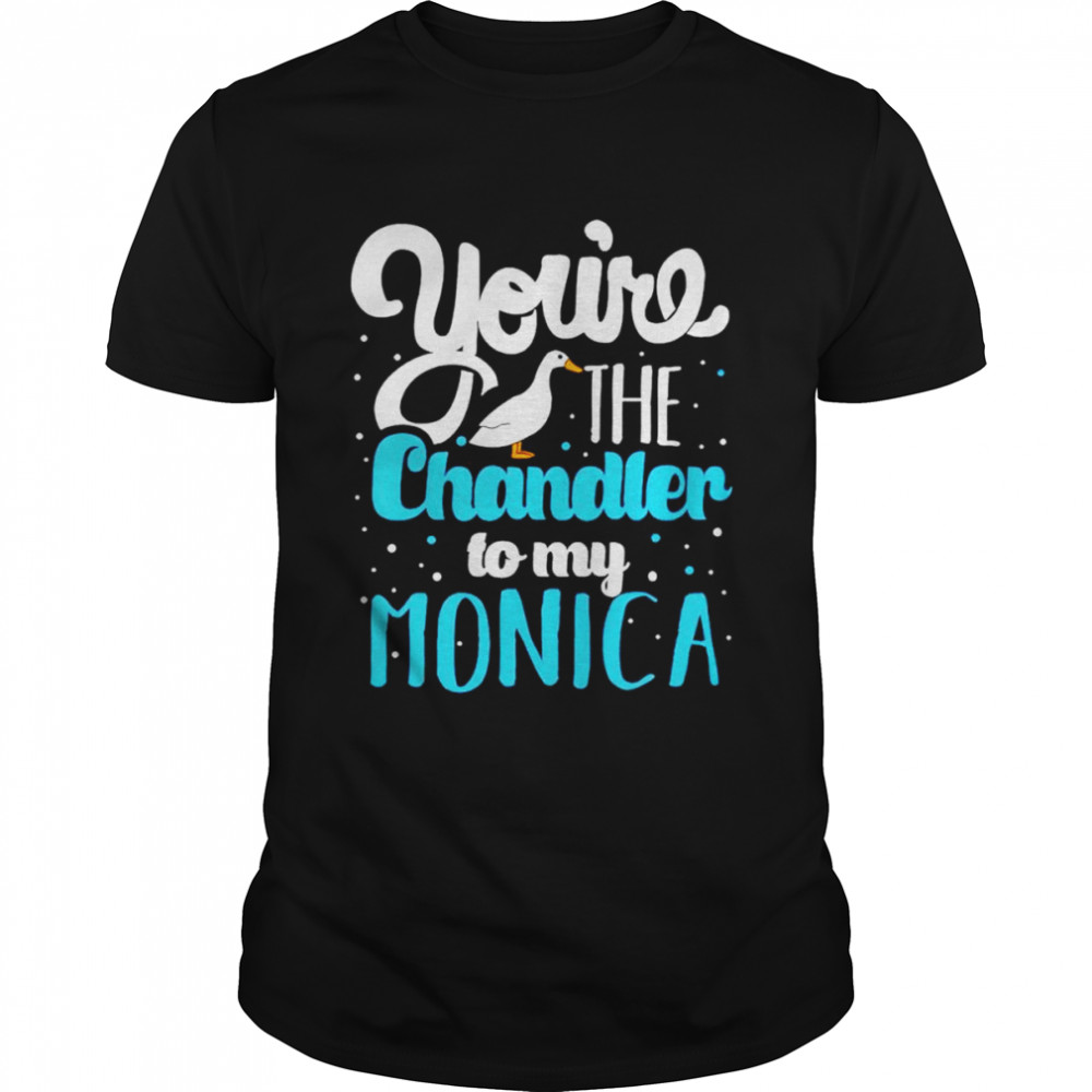 You’re the chandler to my monica shirt
