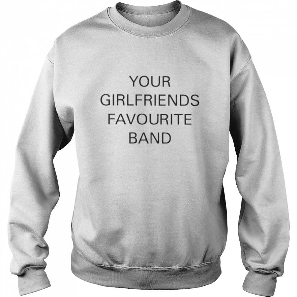 your girlfriends favourite band shirt unisex sweatshirt