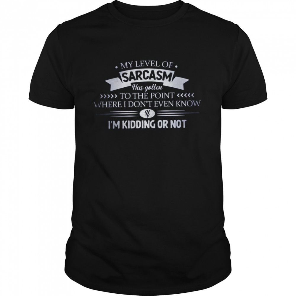 My Level Of Sarcasm Has Gotten To The Point Where I Don’t Even Know Shirt