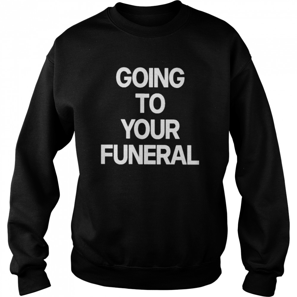 going To Your Funeral shirt Unisex Sweatshirt