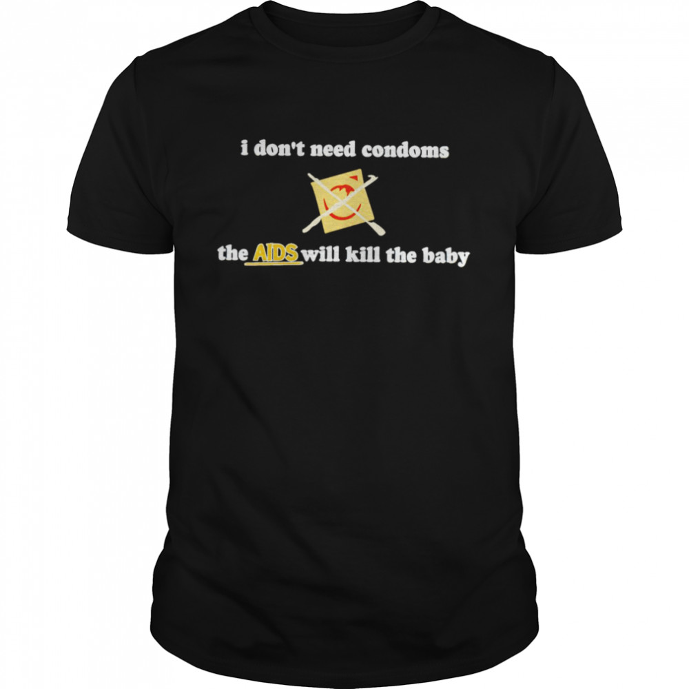 I don’t need condoms the AIDS will kill the baby shirt
