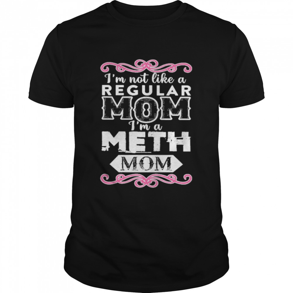 i’m Not Like A Regular Mom Im A Meth Mom shirt