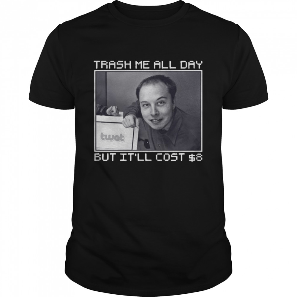Elon Musk Trash Me All day but it’ll Cost You 8 Dollars shirt