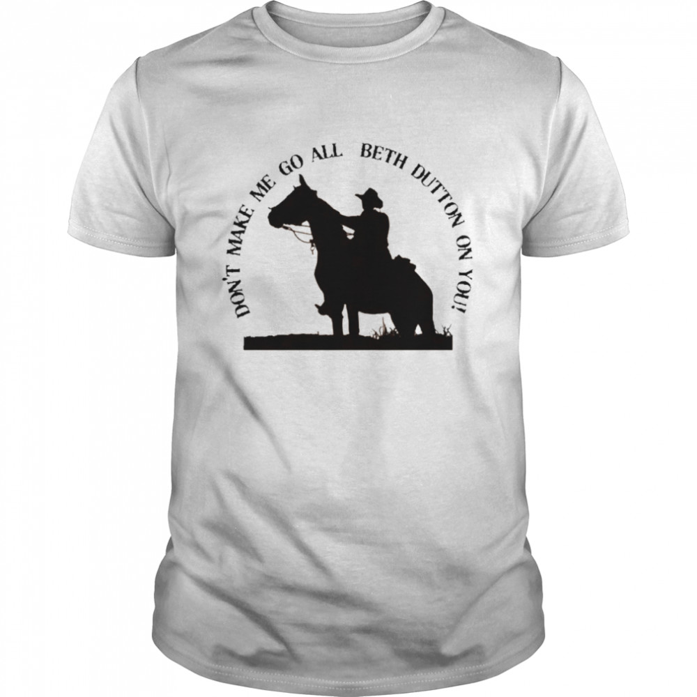 2022 Don’t Make Me Go All Beth Dutton on You Yellowstone TV Show T-Shirt