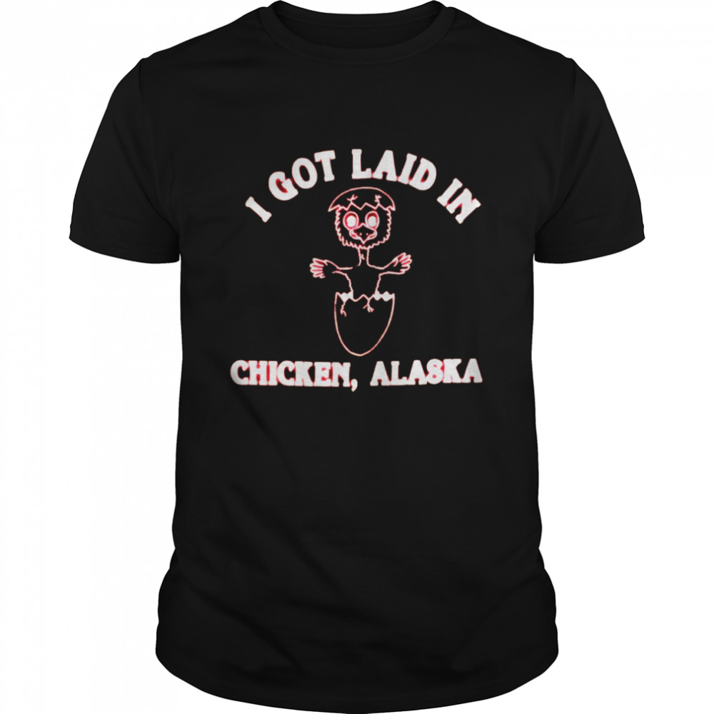 I got laid in chicken Alaska shirt