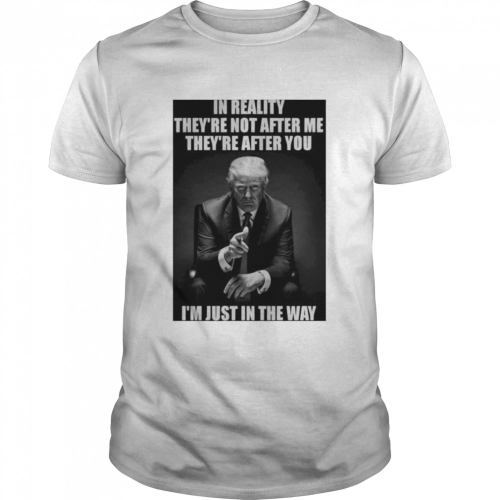 in reality they’re not after me they’re after you I’m just in the way Donald Trump shirt Classic Men's T-shirt