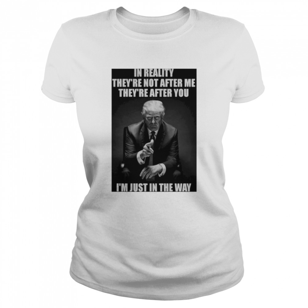 in reality they’re not after me they’re after you I’m just in the way Donald Trump shirt Classic Women's T-shirt