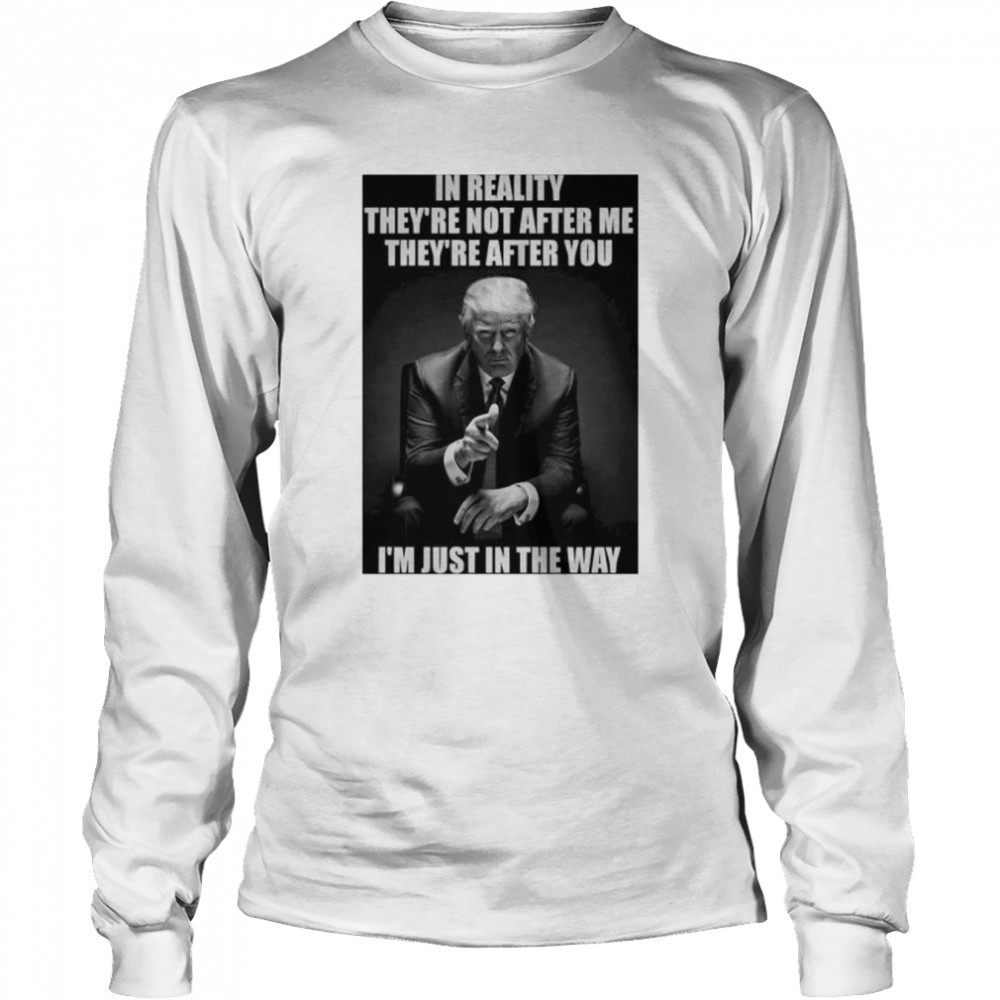 in reality they’re not after me they’re after you I’m just in the way Donald Trump shirt Long Sleeved T-shirt