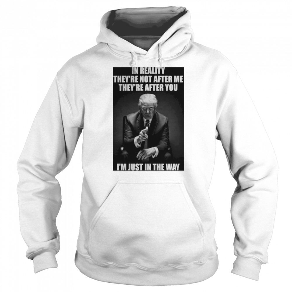 in reality they’re not after me they’re after you I’m just in the way Donald Trump shirt Unisex Hoodie