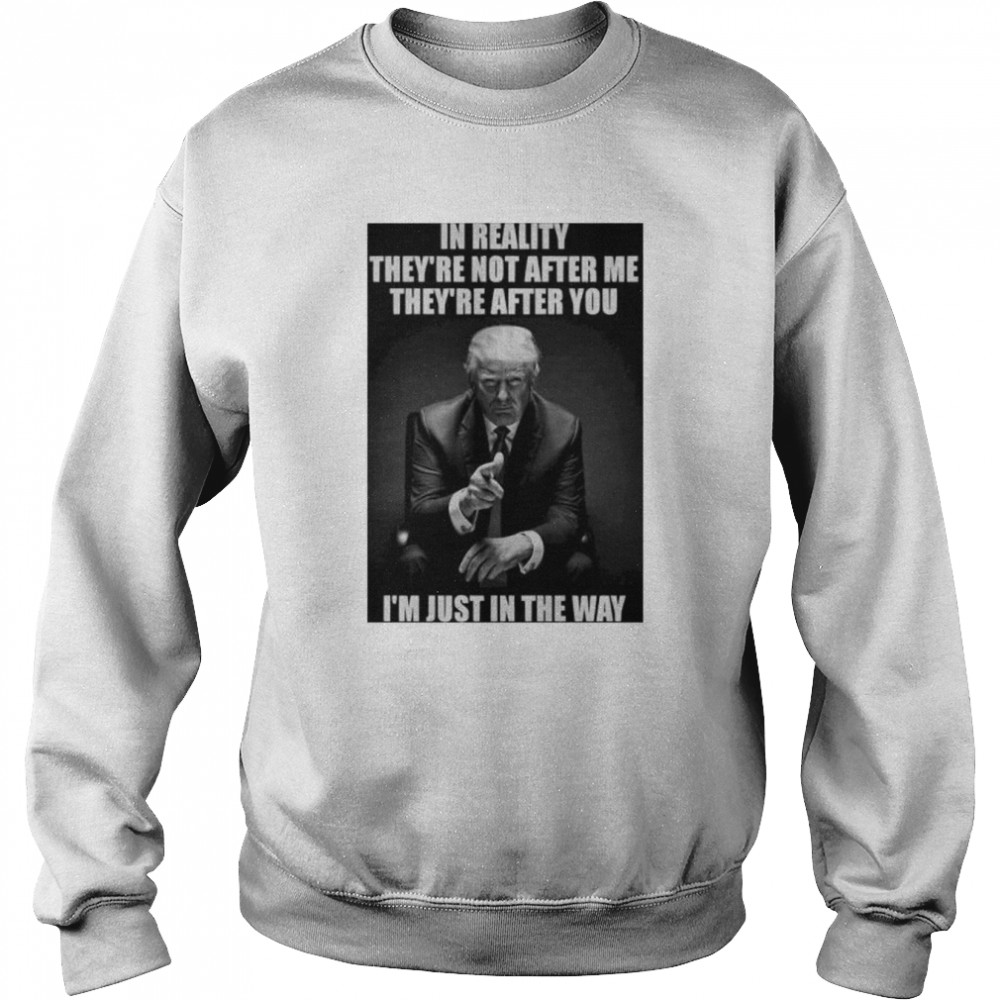 in reality they’re not after me they’re after you I’m just in the way Donald Trump shirt Unisex Sweatshirt