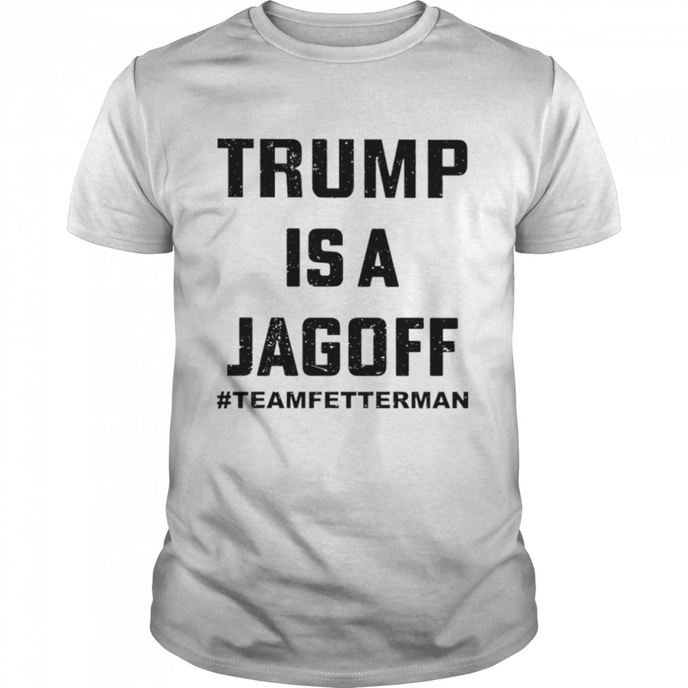Trump is a jagoff team fetterman shirt