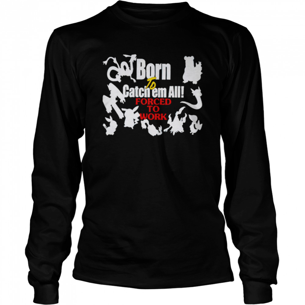 Born to catch em forced to work pokemon shirt Long Sleeved T-shirt