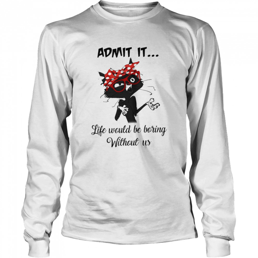 Black Cat Admit It Life Would Be Boring Without Us Long Sleeved T-shirt