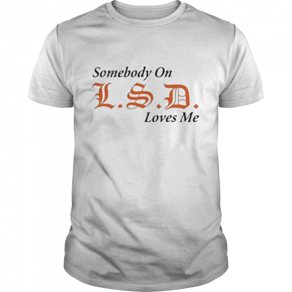 Somebody On Lsd Loves Me Shirt
