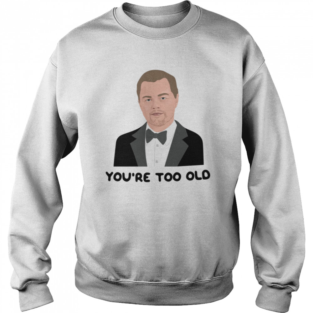 Leo Youre Too Old Leonardo Dicaprio Girlfriend 2000s 00s Noughties Pop Culture Socialite Nostalgia shirt Unisex Sweatshirt