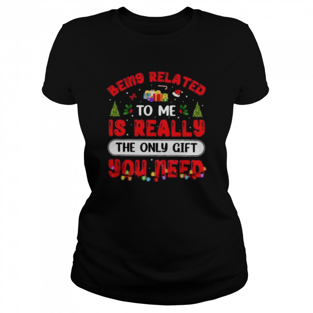 being related to me is really the only gift you need christmas shirt classic womens t shirt