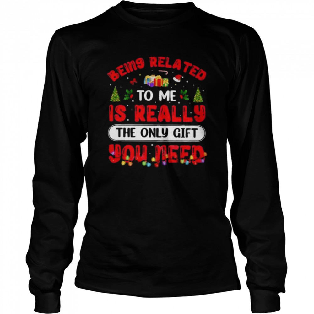 being related to me is really the only gift you need christmas shirt long sleeved t shirt
