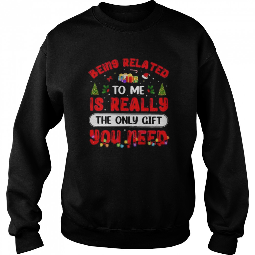 Being related to me is really the only gift you need Christmas shirt Unisex Sweatshirt