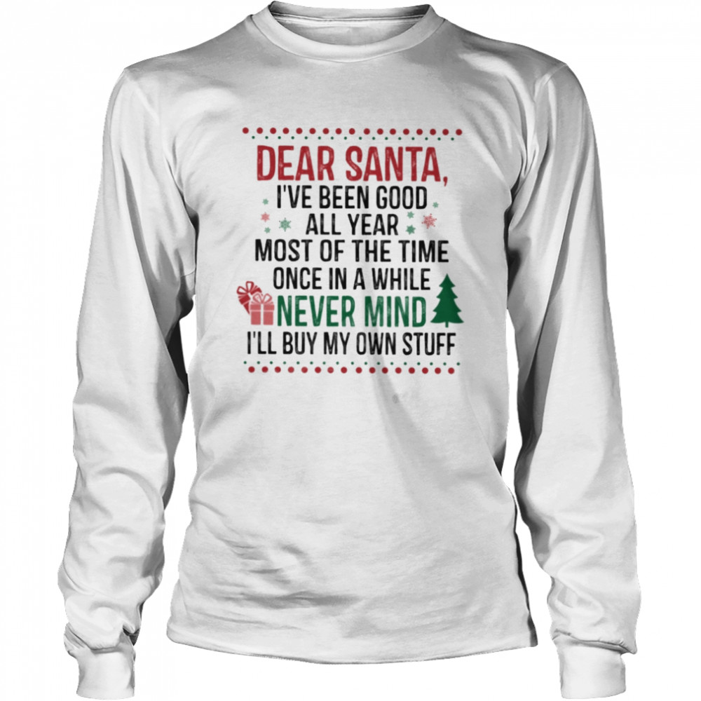 Dear Santa I’ve Been Good All Year Most Of The Time Once In A While Never Mind I’ll Buy My Own Stuff  Long Sleeved T-shirt