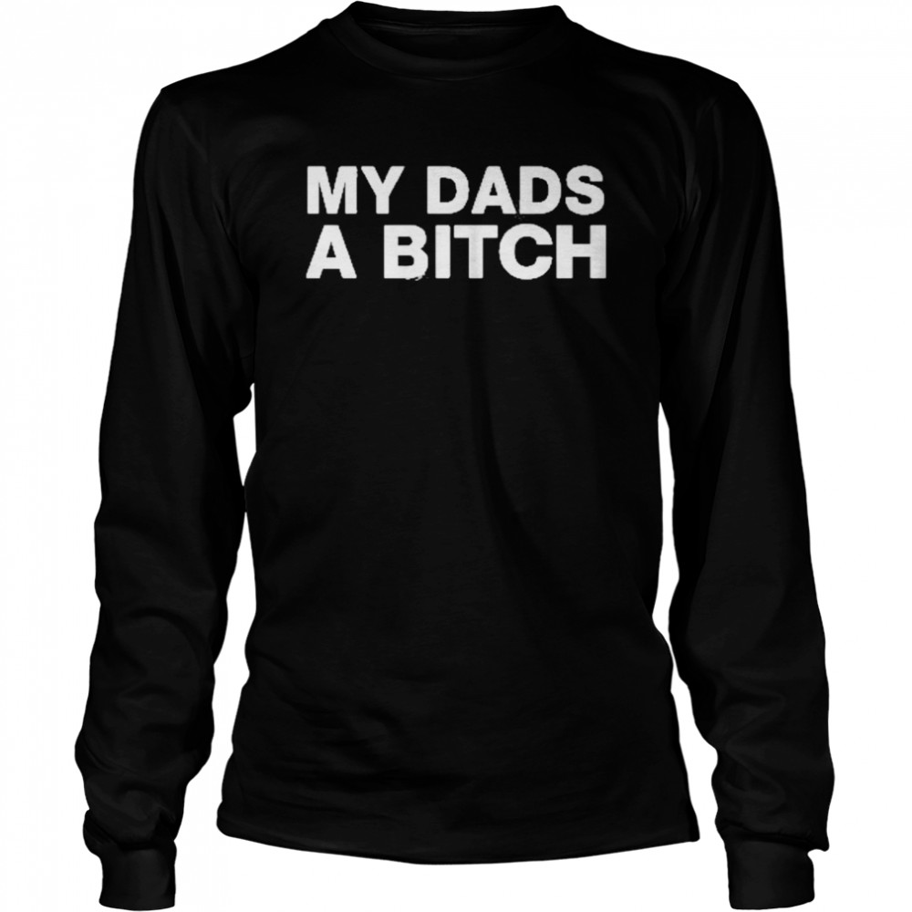 my dads a bitch 2022 shirt long sleeved t shirt
