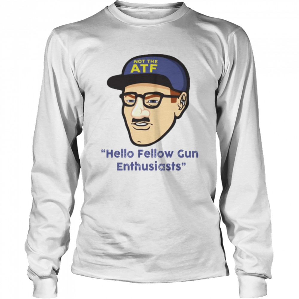 not atf hello fellow gun enthusiasts shirt long sleeved t shirt
