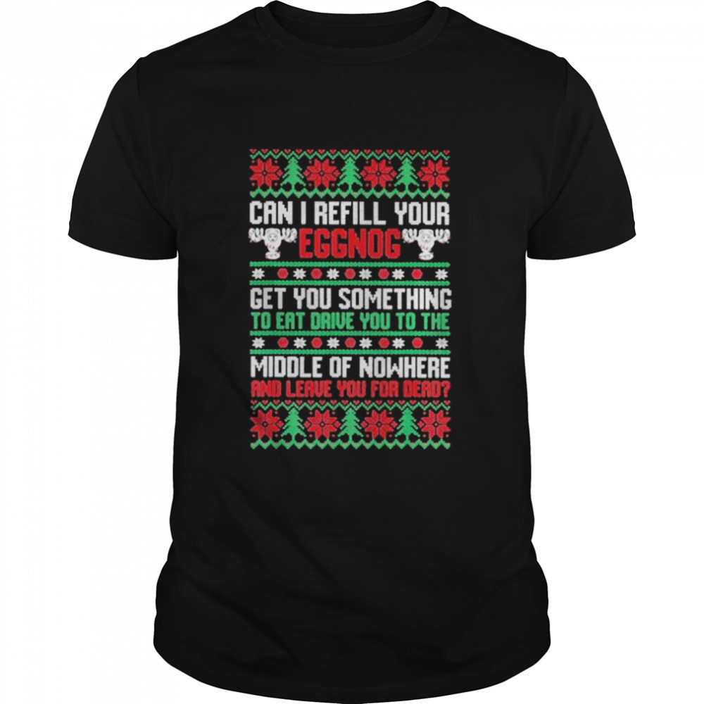 Saying can I refill your eggnog get you something to eat drive you to the middle of nowhere and leave you for dead ugly Christmas shirt Classic Men's T-shirt