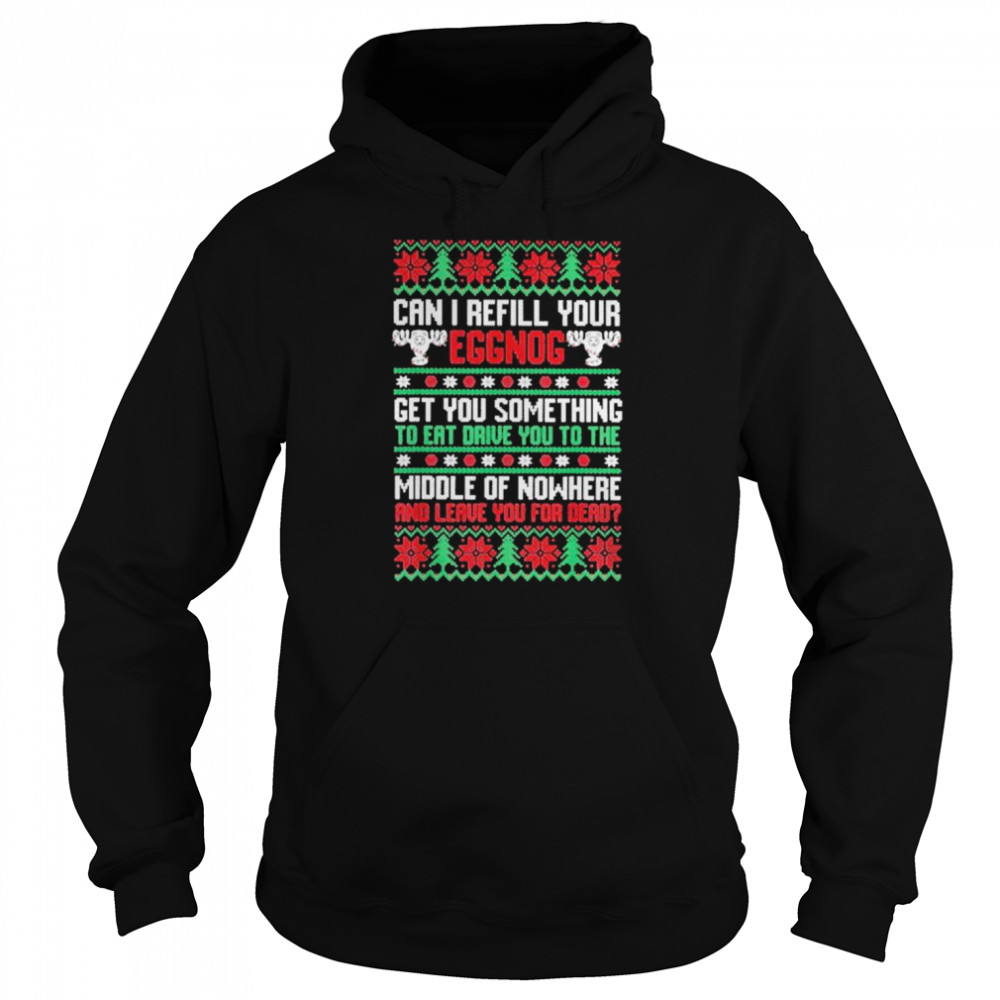 Saying can I refill your eggnog get you something to eat drive you to the middle of nowhere and leave you for dead ugly Christmas shirt Unisex Hoodie