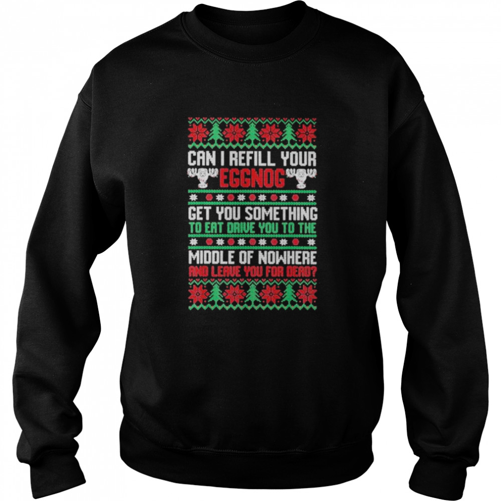 Saying can I refill your eggnog get you something to eat drive you to the middle of nowhere and leave you for dead ugly Christmas shirt Unisex Sweatshirt