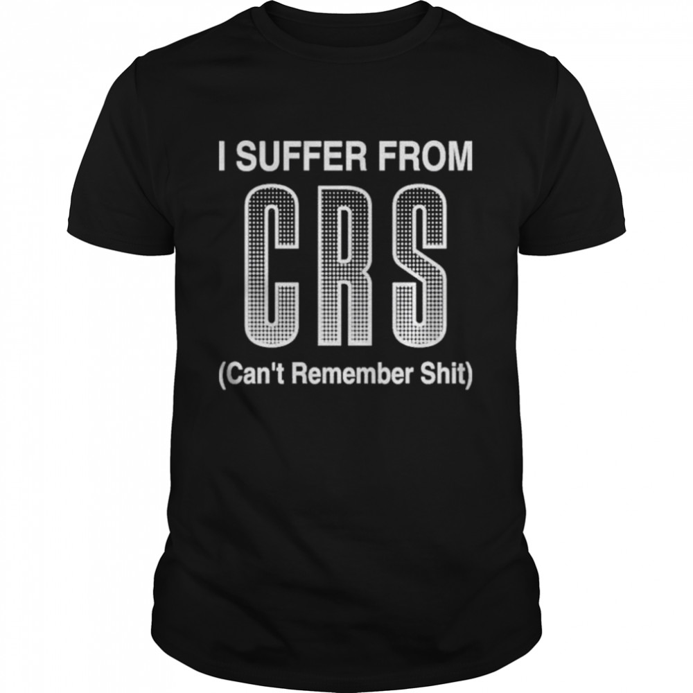 Suffer from crs can’t remember shit shirt