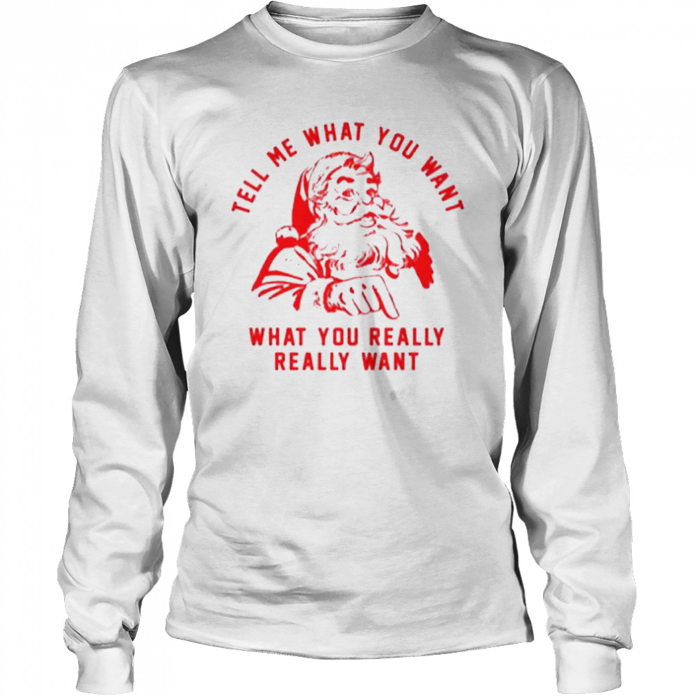Tell Me What You Want what You Really Santa Claus shirt Long Sleeved T-shirt