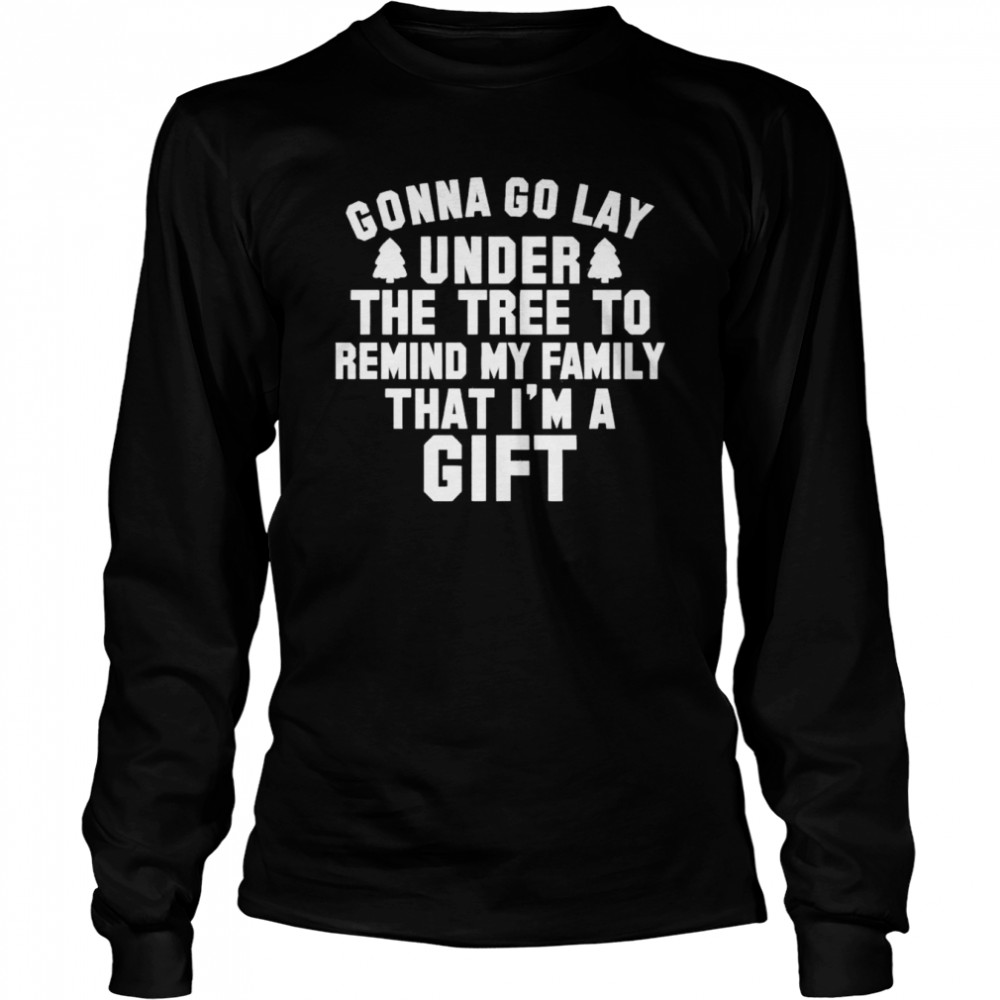 Gonna go lay under the tree to remind my family that I’m a gift Christmas shirt Long Sleeved T-shirt