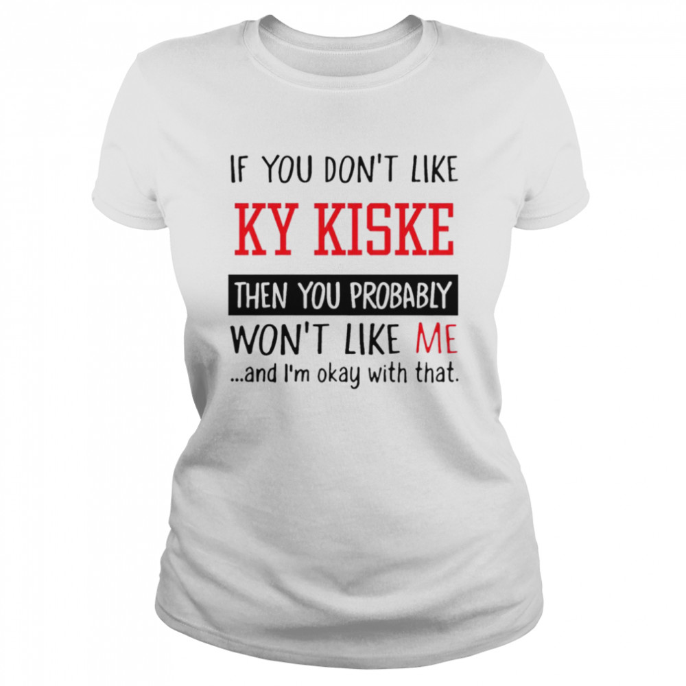 If you don’t like ky kiske then you probably won’t like me shirt Classic Women's T-shirt